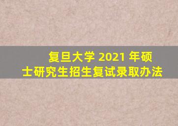 复旦大学 2021 年硕士研究生招生复试录取办法